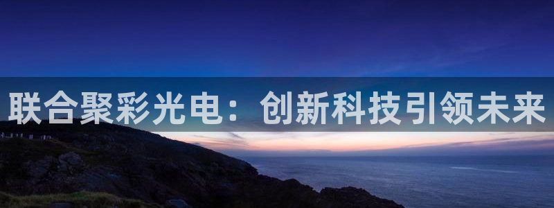 7790必发集团官网版：联合聚彩光电：创新科技引领未来