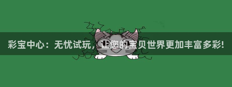 7790cnm必发集团app下载：彩宝中心：无忧试玩，让您的宝贝世界更加丰富多彩!