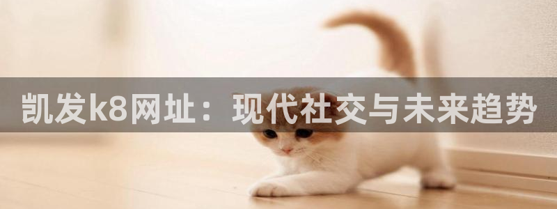 7790必发集团官网入口：凯发k8网址：现代社交与未来趋势