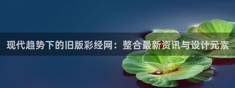 必发集团下载：现代趋势下的旧版彩经网：整合最新资讯与设计元素